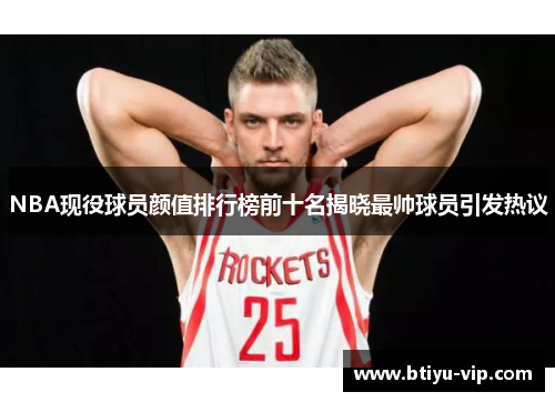 NBA现役球员颜值排行榜前十名揭晓最帅球员引发热议